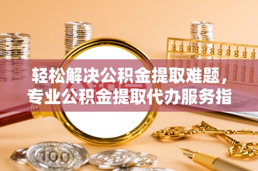 龙圩轻松解决公积金提取难题，专业公积金提取代办服务指南