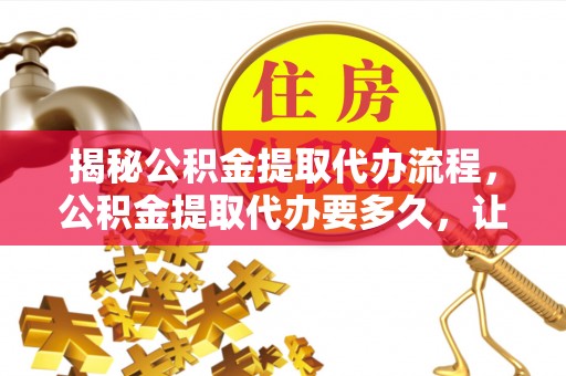 龙圩揭秘公积金提取代办流程，公积金提取代办要多久，让你心中有数