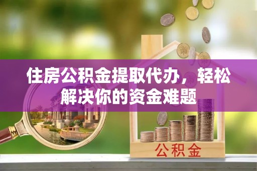 龙圩住房公积金提取代办，轻松解决你的资金难题