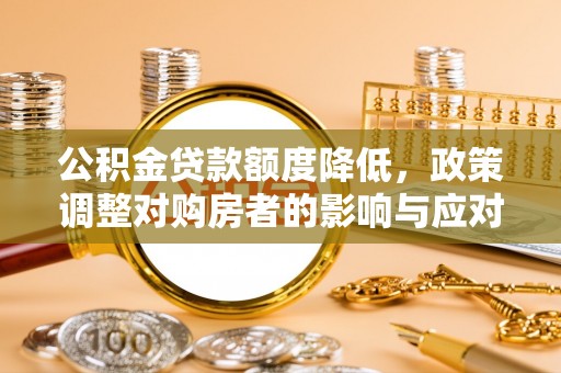 龙圩公积金贷款额度降低，政策调整对购房者的影响与应对策略