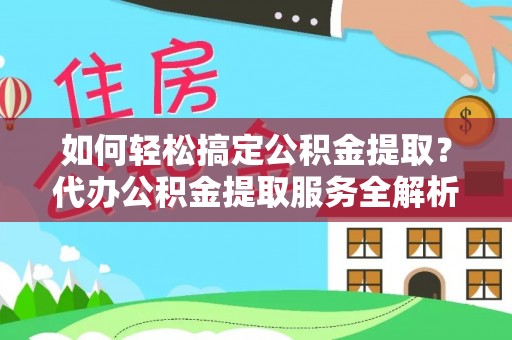 龙圩如何轻松搞定公积金提取？代办公积金提取服务全解析