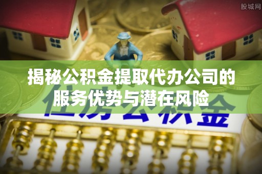 龙圩揭秘公积金提取代办公司的服务优势与潜在风险