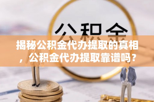 龙圩揭秘公积金代办提取的真相，公积金代办提取靠谱吗？你需要知道这些关键点