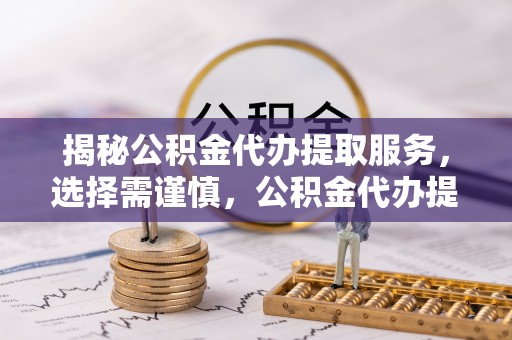 龙圩揭秘公积金代办提取服务，选择需谨慎，公积金代办提取靠谱吗？