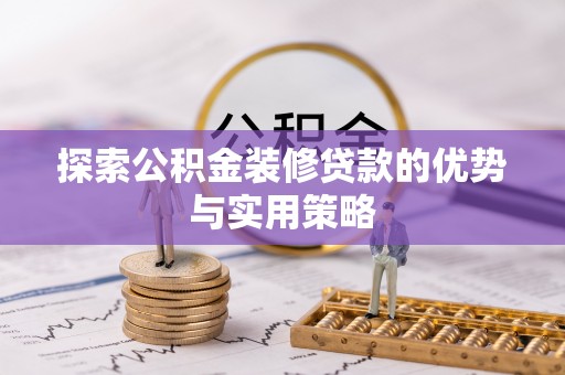 龙圩探索公积金装修贷款的优势与实用策略
