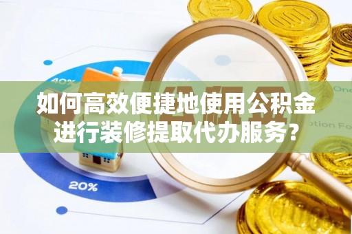 龙圩如何高效便捷地使用公积金进行装修提取代办服务？