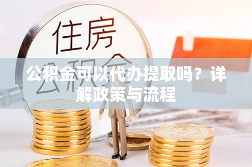 龙圩公积金可以代办提取吗？详解政策与流程
