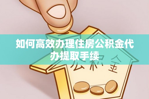 龙圩如何高效办理住房公积金代办提取手续
