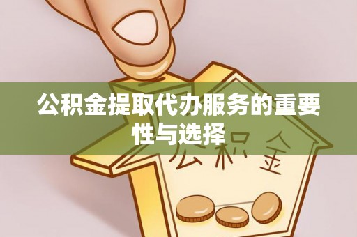 龙圩公积金提取代办服务的重要性与选择