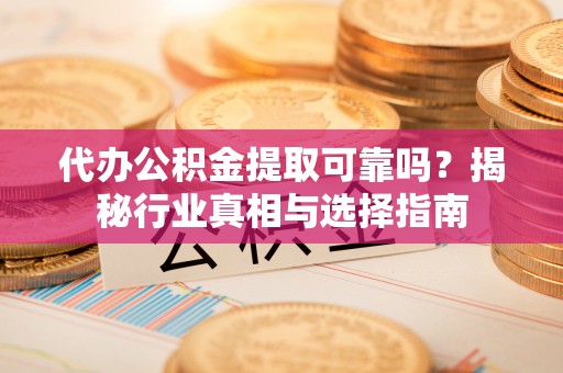 龙圩代办公积金提取可靠吗？揭秘行业真相与选择指南