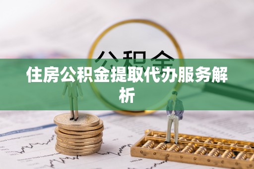 龙圩住房公积金提取代办服务解析