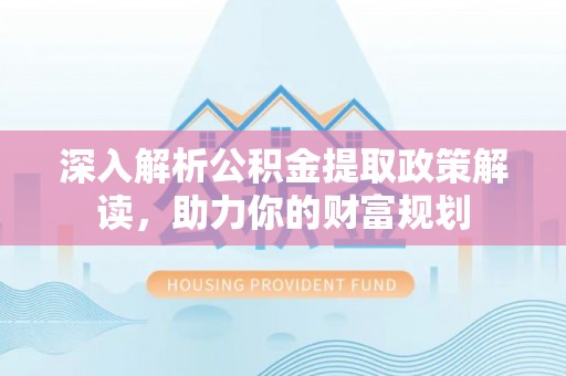 龙圩深入解析公积金提取政策解读，助力你的财富规划