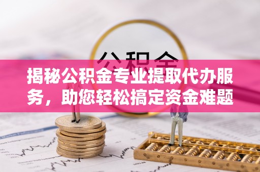 龙圩揭秘公积金专业提取代办服务，助您轻松搞定资金难题
