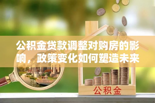 龙圩公积金贷款调整对购房的影响，政策变化如何塑造未来住房市场
