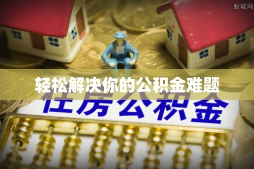龙圩轻松解决你的公积金难题