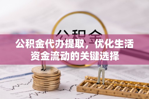 龙圩公积金代办提取，优化生活资金流动的关键选择