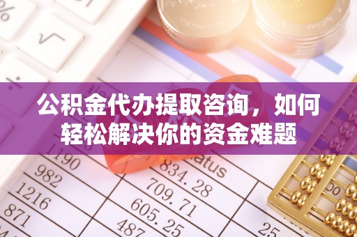 龙圩公积金代办提取咨询，如何轻松解决你的资金难题