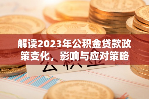 龙圩解读2023年公积金贷款政策变化，影响与应对策略