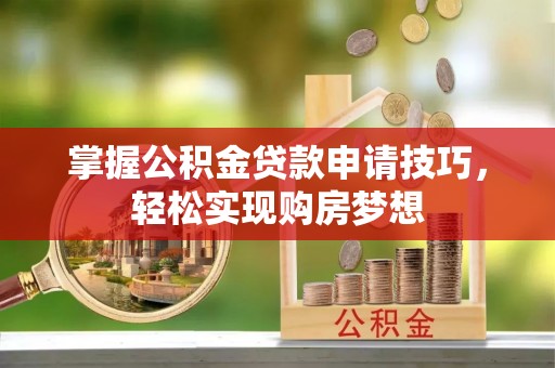 龙圩掌握公积金贷款申请技巧，轻松实现购房梦想