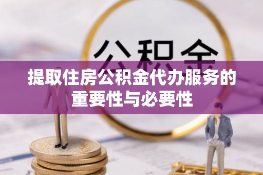 龙圩提取住房公积金代办服务的重要性与必要性