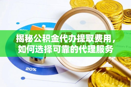 龙圩揭秘公积金代办提取费用，如何选择可靠的代理服务