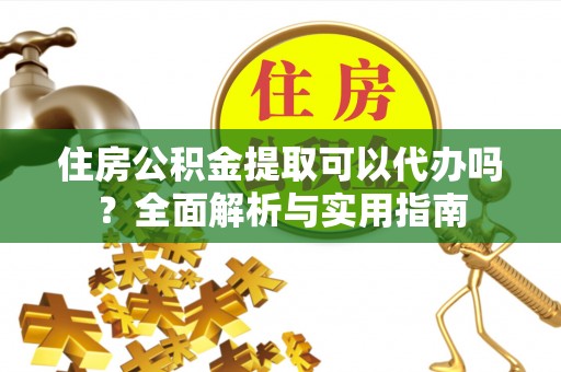 龙圩住房公积金提取可以代办吗？全面解析与实用指南