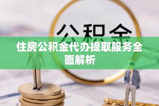 龙圩住房公积金代办提取服务全面解析
