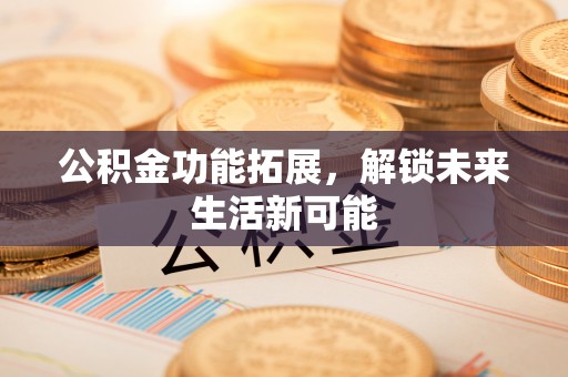 龙圩公积金功能拓展，解锁未来生活新可能