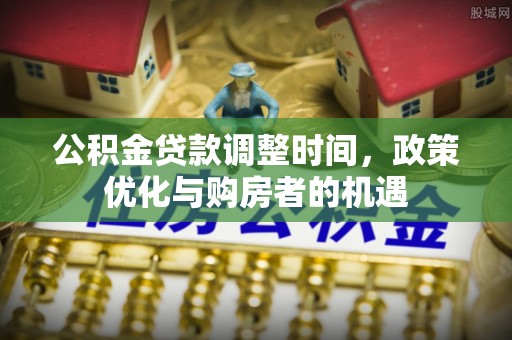 龙圩公积金贷款调整时间，政策优化与购房者的机遇