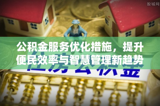 龙圩公积金服务优化措施，提升便民效率与智慧管理新趋势