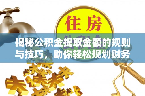 龙圩揭秘公积金提取金额的规则与技巧，助你轻松规划财务未来