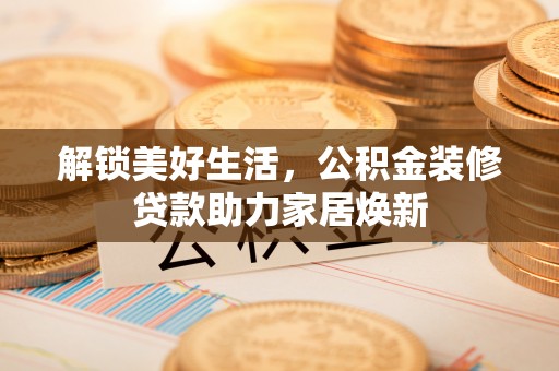 龙圩解锁美好生活，公积金装修贷款助力家居焕新