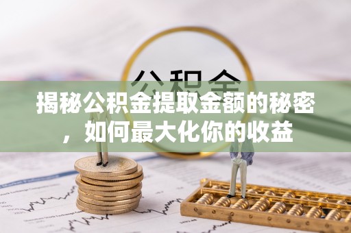 龙圩揭秘公积金提取金额的秘密，如何最大化你的收益