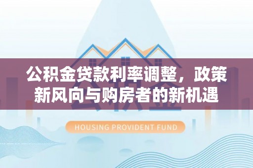 龙圩公积金贷款利率调整，政策新风向与购房者的新机遇