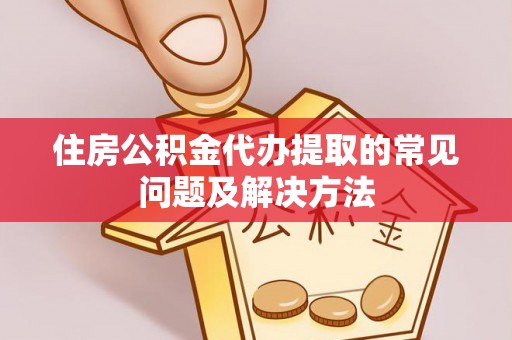 龙圩住房公积金代办提取的常见问题及解决方法