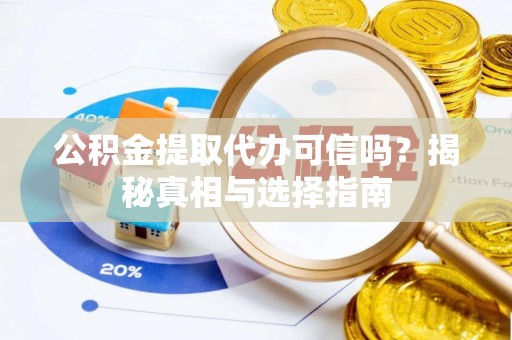 龙圩公积金提取代办可信吗？揭秘真相与选择指南