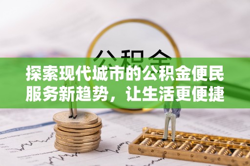 龙圩探索现代城市的公积金便民服务新趋势，让生活更便捷