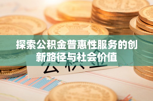 龙圩探索公积金普惠性服务的创新路径与社会价值
