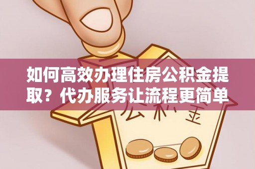 龙圩如何高效办理住房公积金提取？代办服务让流程更简单