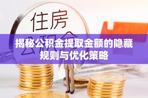 龙圩揭秘公积金提取金额的隐藏规则与优化策略