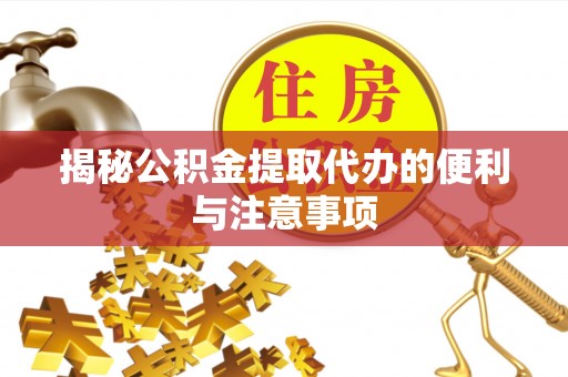 龙圩揭秘公积金提取代办的便利与注意事项