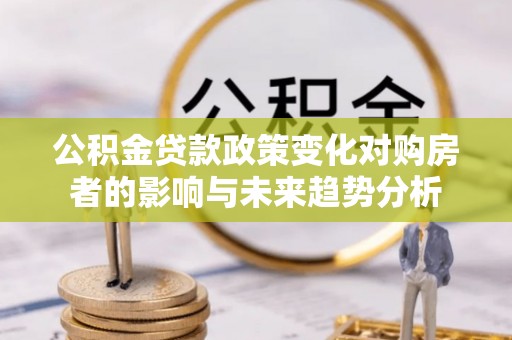 龙圩公积金贷款政策变化对购房者的影响与未来趋势分析