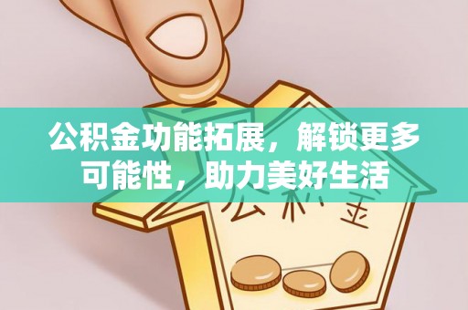 龙圩公积金功能拓展，解锁更多可能性，助力美好生活