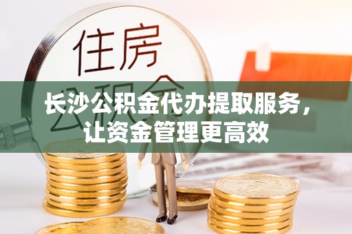龙圩长沙公积金代办提取服务，让资金管理更高效