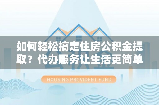龙圩如何轻松搞定住房公积金提取？代办服务让生活更简单