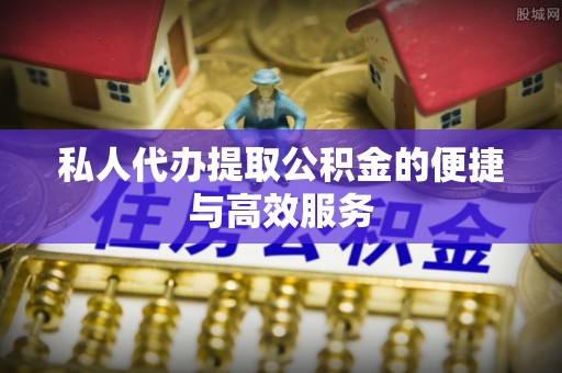 龙圩私人代办提取公积金的便捷与高效服务