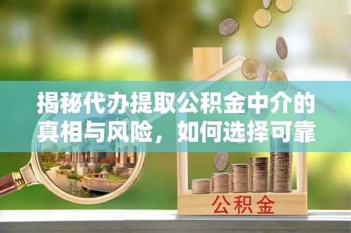 龙圩揭秘代办提取公积金中介的真相与风险，如何选择可靠的第三方服务