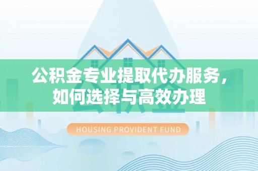 龙圩公积金专业提取代办服务，如何选择与高效办理
