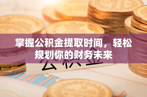 龙圩掌握公积金提取时间，轻松规划你的财务未来