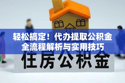 龙圩轻松搞定！代办提取公积金全流程解析与实用技巧